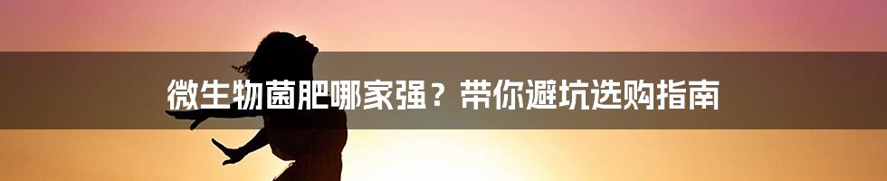 微生物菌肥哪家强？带你避坑选购指南