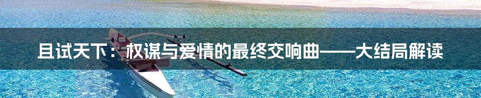 且试天下：权谋与爱情的最终交响曲——大结局解读