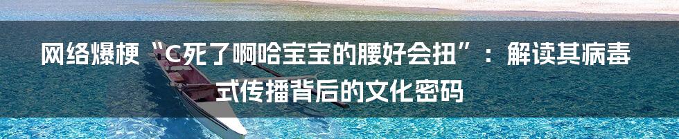 网络爆梗“C死了啊哈宝宝的腰好会扭”：解读其病毒式传播背后的文化密码