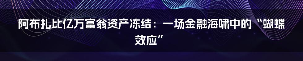 阿布扎比亿万富翁资产冻结：一场金融海啸中的“蝴蝶效应”