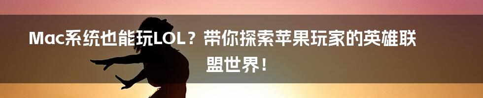 Mac系统也能玩LOL？带你探索苹果玩家的英雄联盟世界！