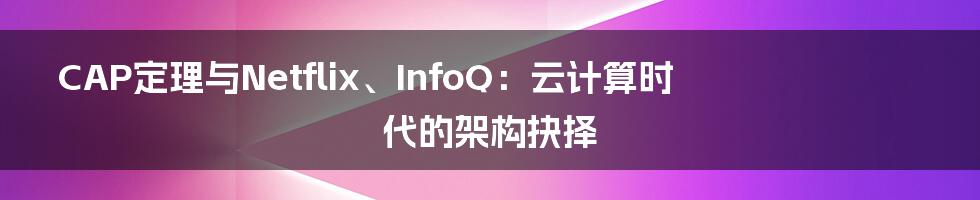 CAP定理与Netflix、InfoQ：云计算时代的架构抉择