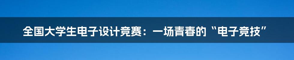 全国大学生电子设计竞赛：一场青春的“电子竞技”
