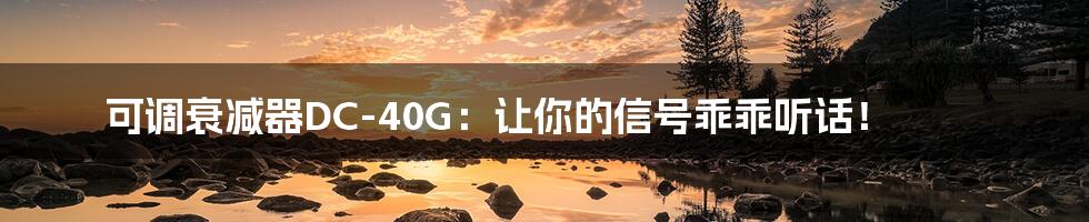 可调衰减器DC-40G:让你的信号乖乖听话!