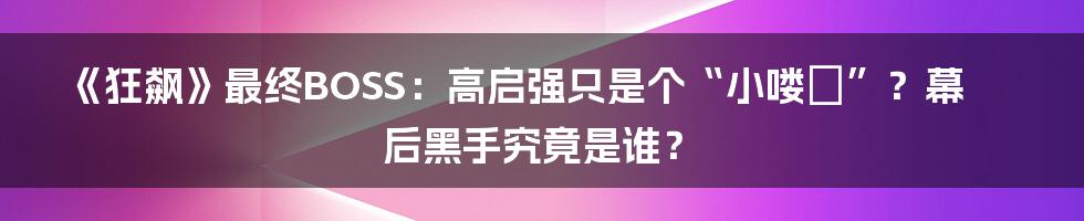 《狂飙》最终BOSS：高启强只是个“小喽啰”？幕后黑手究竟是谁？