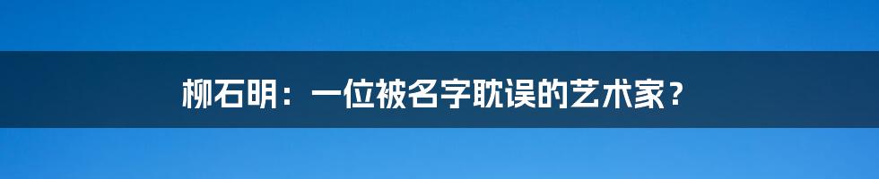 柳石明:一位被名字耽误的艺术家?