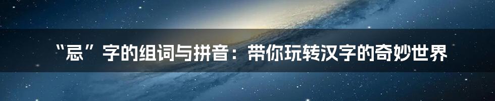 “忌”字的组词与拼音:带你玩转汉字的奇妙世界