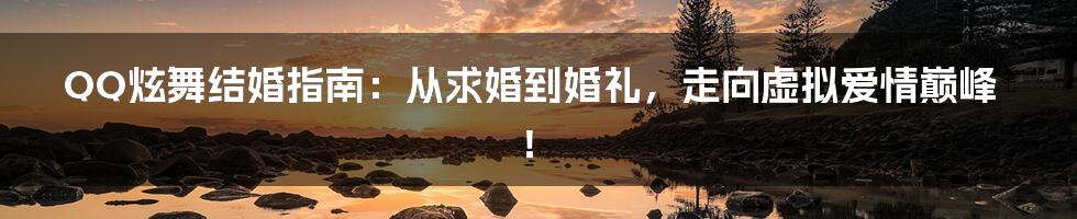 QQ炫舞结婚指南：从求婚到婚礼，走向虚拟爱情巅峰！