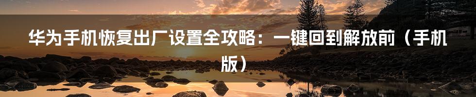 华为手机恢复出厂设置全攻略：一键回到解放前（手机版）
