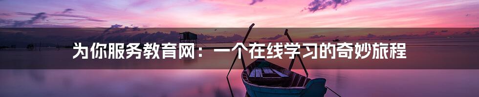 为你服务教育网：一个在线学习的奇妙旅程