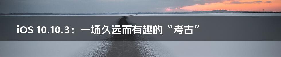 iOS 10.10.3：一场久远而有趣的“考古”