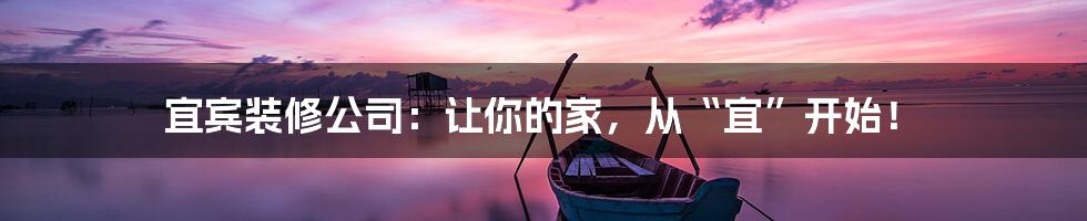 宜宾装修公司:让你的家,从“宜”开始!