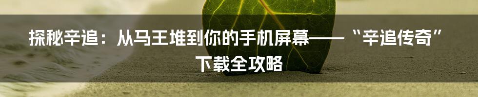 探秘辛追:从马王堆到你的手机屏幕——“辛追传奇”下载全攻略