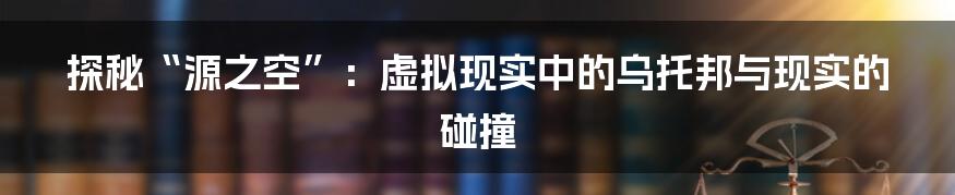 探秘“源之空”:虚拟现实中的乌托邦与现实的碰撞