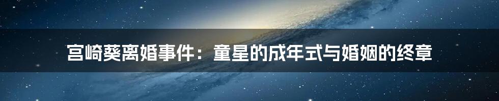 宫崎葵离婚事件：童星的成年式与婚姻的终章