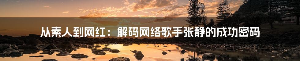 从素人到网红:解码网络歌手张静的成功密码
