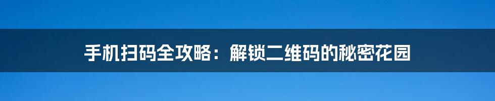 手机扫码全攻略：解锁二维码的秘密花园