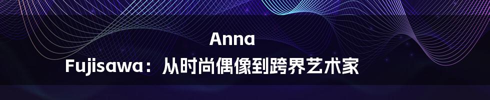 Anna Fujisawa:从时尚偶像到跨界艺术家