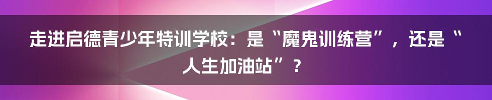 走进启德青少年特训学校:是“魔鬼训练营”,还是“人生加油站”?