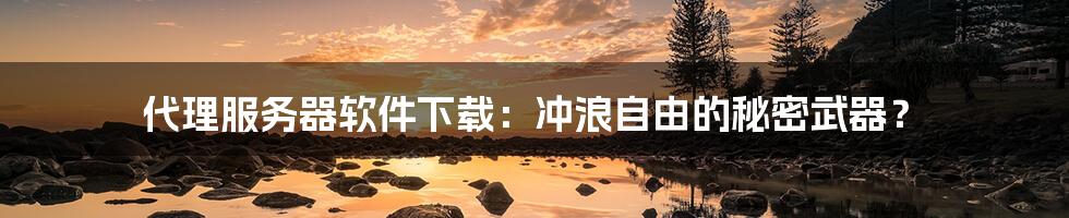 代理服务器软件下载：冲浪自由的秘密武器？