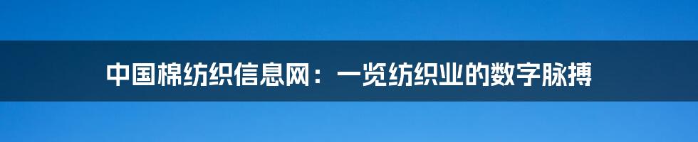 中国棉纺织信息网：一览纺织业的数字脉搏