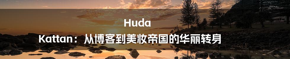 Huda Kattan：从博客到美妆帝国的华丽转身