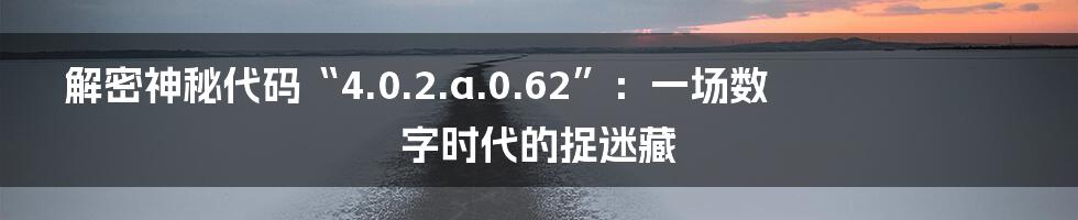 解密神秘代码“4.0.2.a.0.62”:一场数字时代的捉迷藏