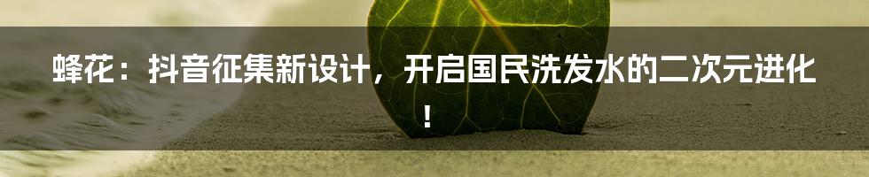 蜂花：抖音征集新设计，开启国民洗发水的二次元进化！