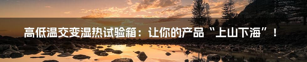 高低温交变湿热试验箱：让你的产品“上山下海”！