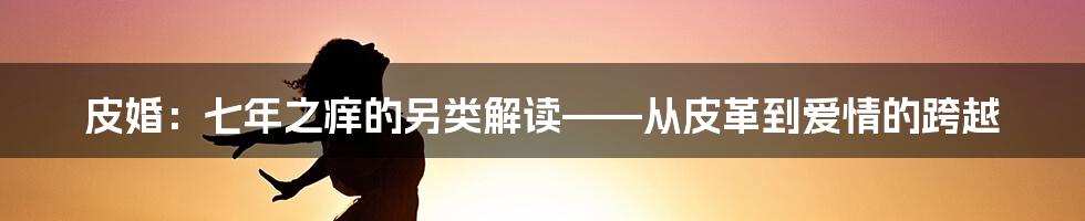 皮婚:七年之痒的另类解读——从皮革到爱情的跨越