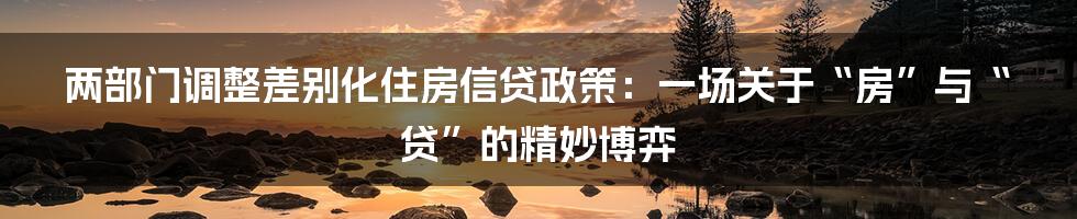两部门调整差别化住房信贷政策：一场关于“房”与“贷”的精妙博弈