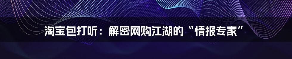 淘宝包打听：解密网购江湖的“情报专家”