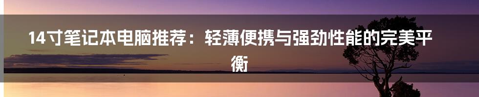 14寸笔记本电脑推荐:轻薄便携与强劲性能的完美平衡