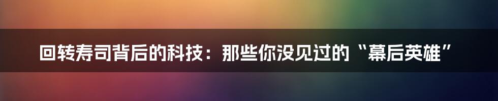 回转寿司背后的科技:那些你没见过的“幕后英雄”