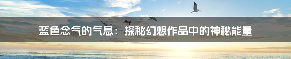 蓝色念气的气息：探秘幻想作品中的神秘能量