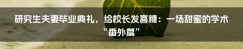 研究生夫妻毕业典礼，给校长发喜糖：一场甜蜜的学术“番外篇”