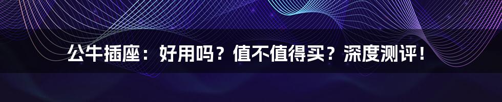 公牛插座：好用吗？值不值得买？深度测评！