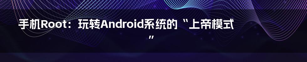 手机Root：玩转Android系统的“上帝模式”