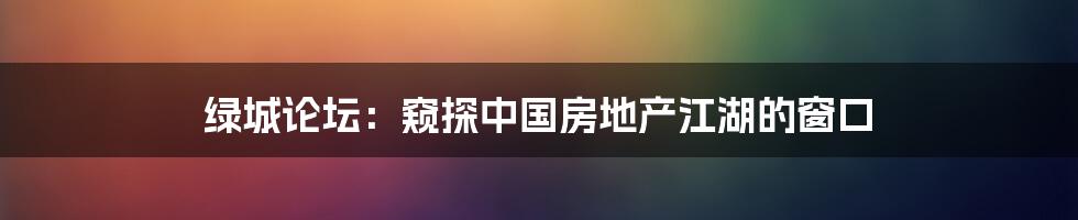 绿城论坛:窥探中国房地产江湖的窗口