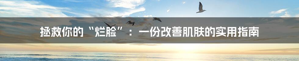 拯救你的“烂脸”：一份改善肌肤的实用指南