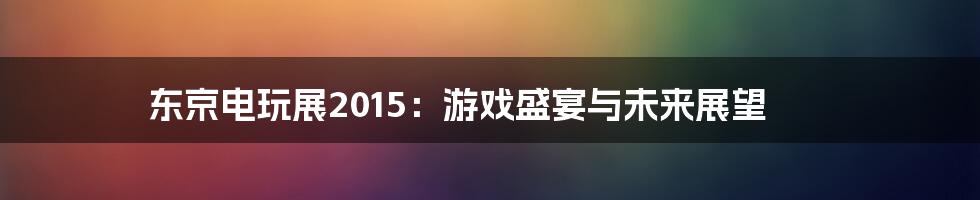 东京电玩展2015：游戏盛宴与未来展望