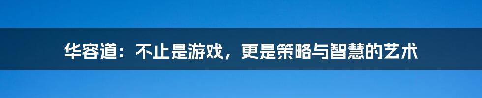 华容道：不止是游戏，更是策略与智慧的艺术