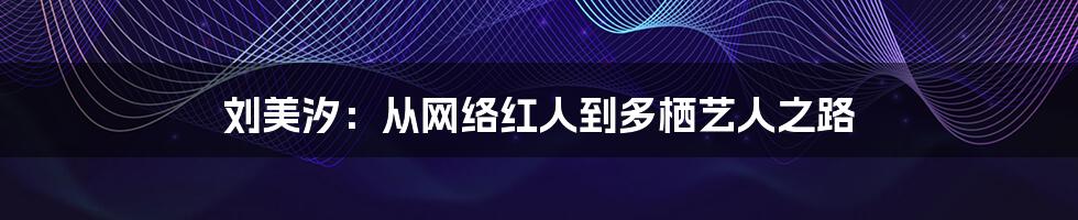 刘美汐：从网络红人到多栖艺人之路