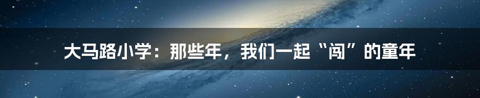 大马路小学:那些年,我们一起“闯”的童年