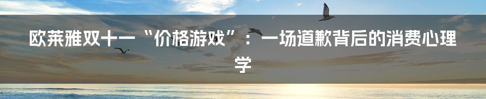 欧莱雅双十一“价格游戏”：一场道歉背后的消费心理学