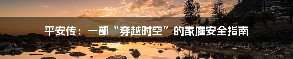 平安传：一部“穿越时空”的家庭安全指南