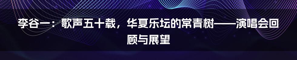 李谷一：歌声五十载，华夏乐坛的常青树——演唱会回顾与展望
