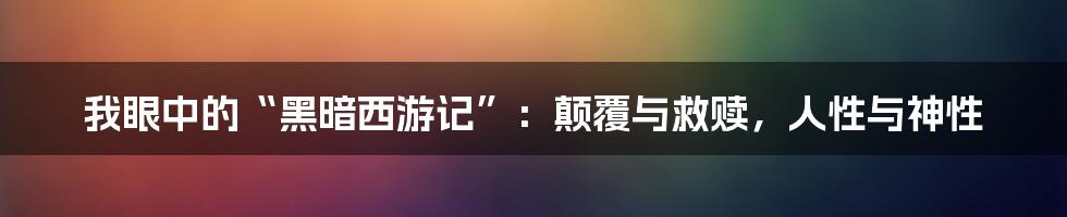 我眼中的“黑暗西游记”：颠覆与救赎，人性与神性