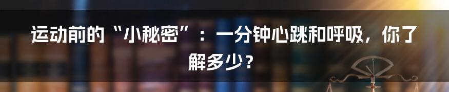 运动前的“小秘密”：一分钟心跳和呼吸，你了解多少？