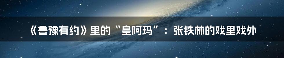 《鲁豫有约》里的“皇阿玛”：张铁林的戏里戏外